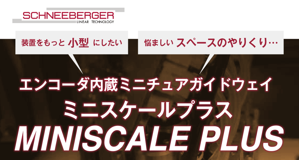 日本シュネーベルガー株式会社　装置をもっと⼩型にしたい　悩ましいスペースのやりくり…　エンコーダ内蔵ミニチュアガイドウェイ　ミニスケールプラス　MINISCALE PLUS
