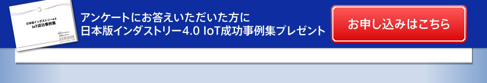 アンケートにお答えいただいた方に日本版インダストリー4.0 IoT成功事例集プレゼント お申し込みはこちら