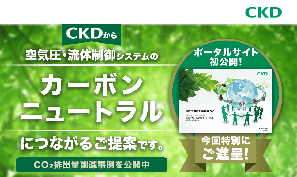 CKD株式会社　CKDから空気圧・流体制御システムのカーボンニュートラルにつながるご提案です。　ポータルサイト初公開！　今回特別にご進呈！　CO2排出量削減事例を公開中