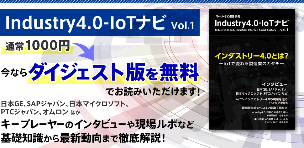 Industry4.0-IoTナビ Vol.1 通常1000円 今ならダイジェスト版を無料でお読みいただけます！日本GE、SAPジャパン、日本マイクロソフト、PTCジャパン、オムロン ほか キープレーヤーのインタビューや現場ルポなど
基礎知識から最新動向まで徹底解説！