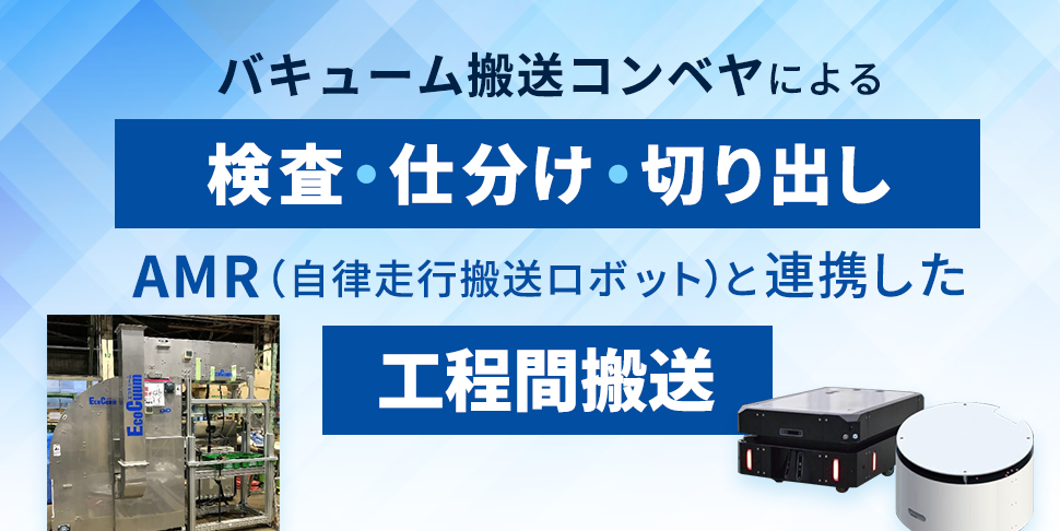 バキューム搬送コンベヤによる検査・仕分け・切り出し、AMR（自律走行搬送ロボット）と連携した工程間搬送