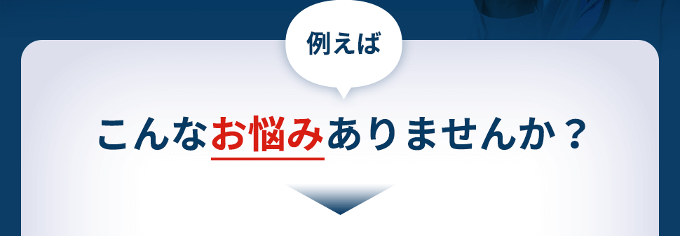 例えばこんなお悩みありませんか？