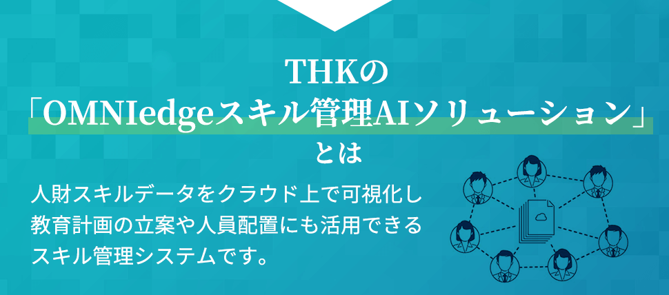 THKの「OMNIedgeスキル管理AIソリューション」とは 人財スキルデータをクラウド上で可視化し教育計画の立案や人員配置にも活用できるスキル管理システムです。