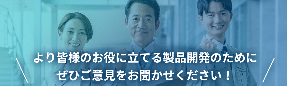 より皆様のお役に立てる製品開発のためにぜひご意見をお聞かせください！