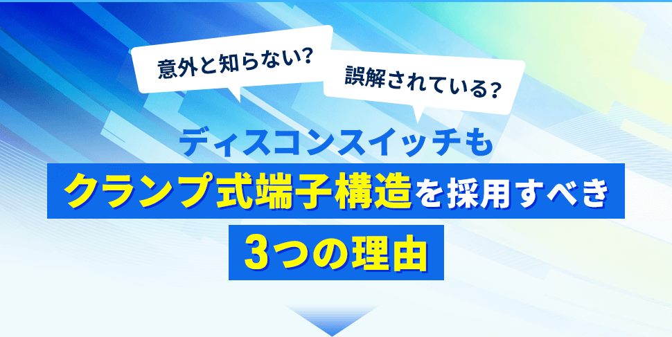 意外と知らない？誤解されている？ディスコンスイッチもクランプ式端子構造を採用すべき3つの理由