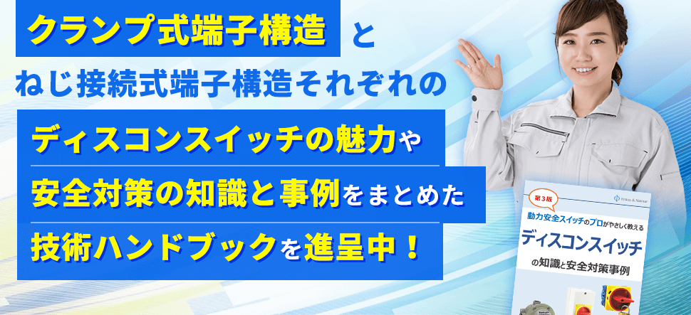 クランプ式端子構造とねじ接続式端子構造それぞれのディスコンスイッチの魅力や安全対策の知識と事例をまとめた技術ハンドブックを進呈中！