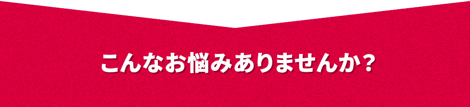 こんなお悩みありませんか？